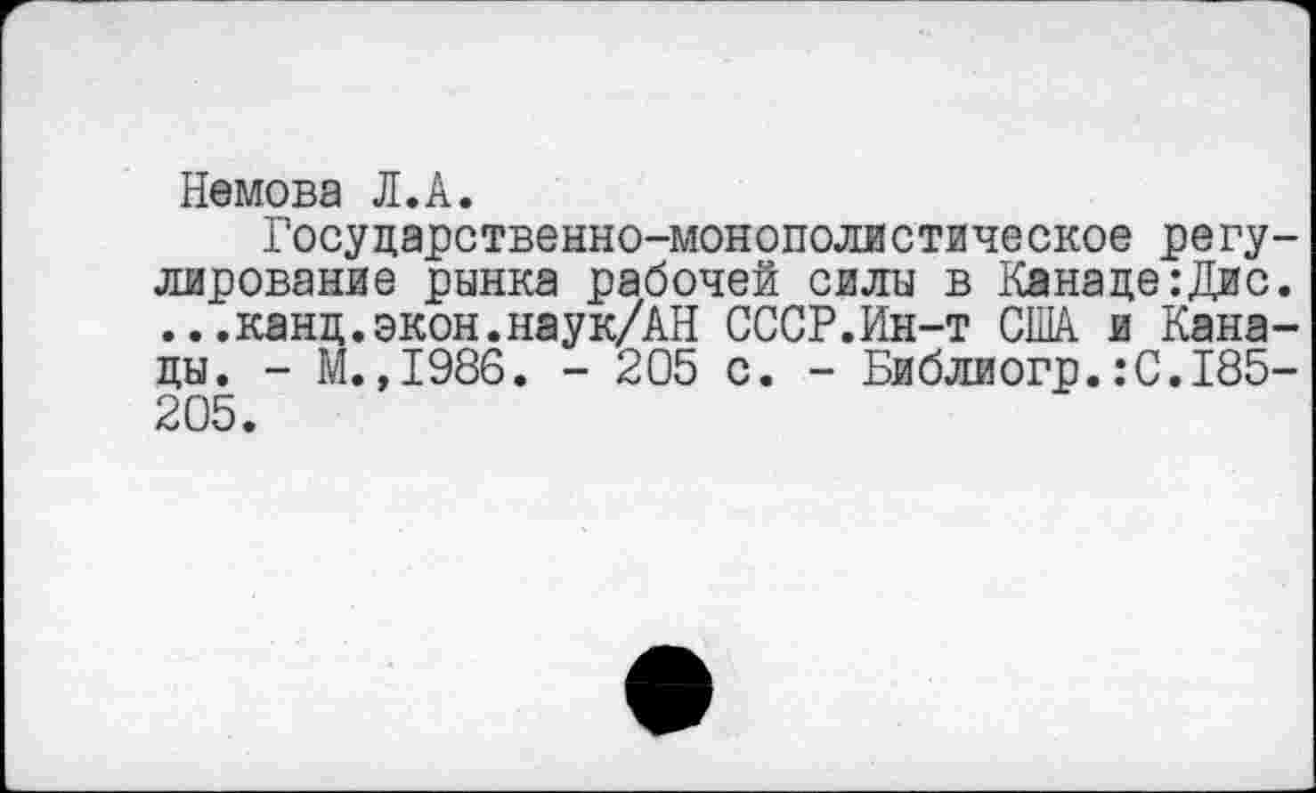 ﻿Немова Л.А.
Государственно-монополистическое регулирование рынка рабочей силы в Канаде:Дис. ...канд.экон.наук/АН СССР.Ин-т США и Канады. - М.,1986. - 205 с. - Библиогр.:С.185-205.